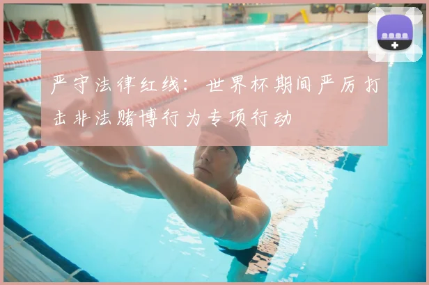 严守法律红线：世界杯期间严厉打击非法赌博行为专项行动