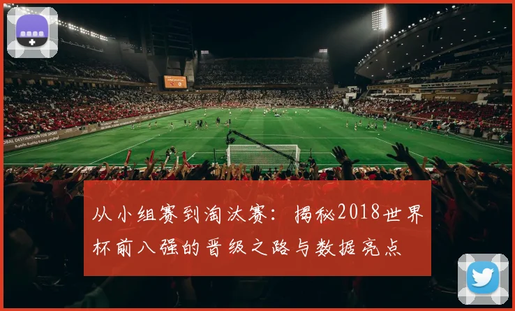 从小组赛到淘汰赛：揭秘2018世界杯前八强的晋级之路与数据亮点