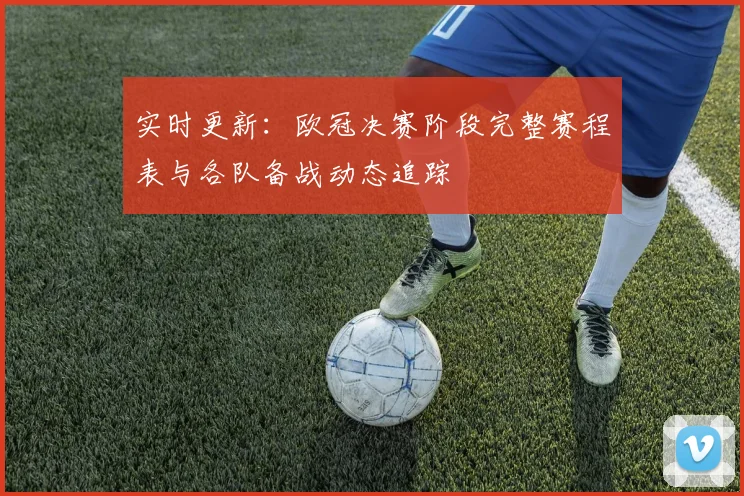 实时更新：欧冠决赛阶段完整赛程表与各队备战动态追踪