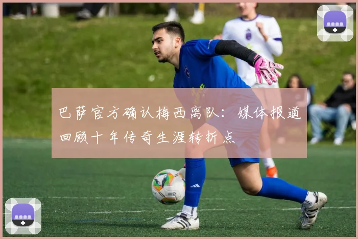 巴萨官方确认梅西离队：媒体报道回顾十年传奇生涯转折点