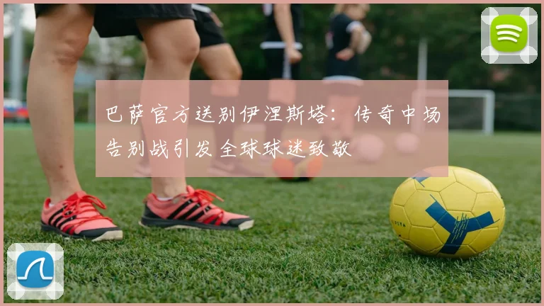 巴萨官方送别伊涅斯塔：传奇中场告别战引发全球球迷致敬