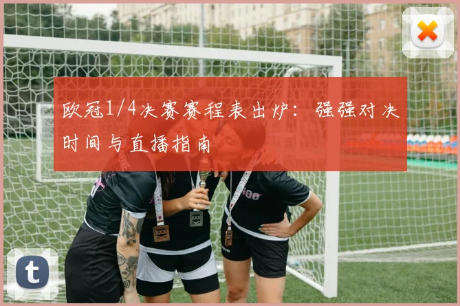 欧冠1/4决赛赛程表出炉：强强对决时间与直播指南