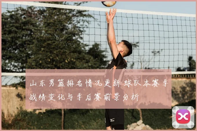 山东男篮排名情况更新 球队本赛季战绩变化与季后赛前景分析