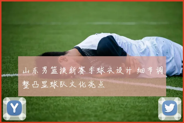 山东男篮换新赛季球衣设计 细节调整凸显球队文化亮点