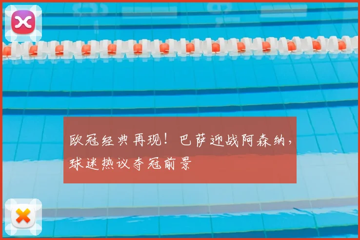 欧冠经典再现！巴萨迎战阿森纳，球迷热议夺冠前景