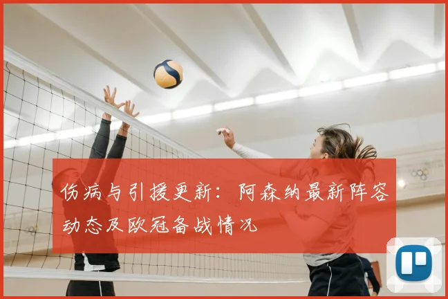 伤病与引援更新：阿森纳最新阵容动态及欧冠备战情况