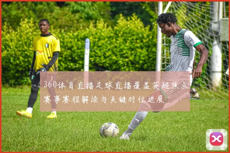 360体育直播足球直播覆盖英超焦点赛事赛程解读与关键对位进展