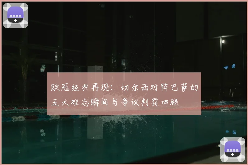 欧冠经典再现：切尔西对阵巴萨的五大难忘瞬间与争议判罚回顾