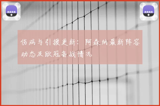 伤病与引援更新：阿森纳最新阵容动态及欧冠备战情况