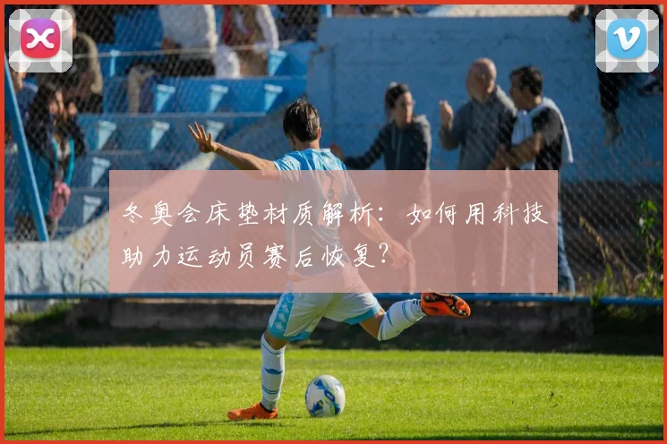 冬奥会床垫材质解析：如何用科技助力运动员赛后恢复？