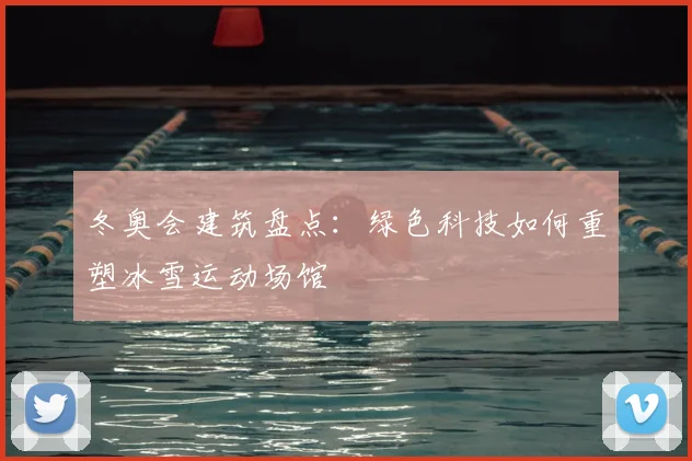 冬奥会建筑盘点：绿色科技如何重塑冰雪运动场馆