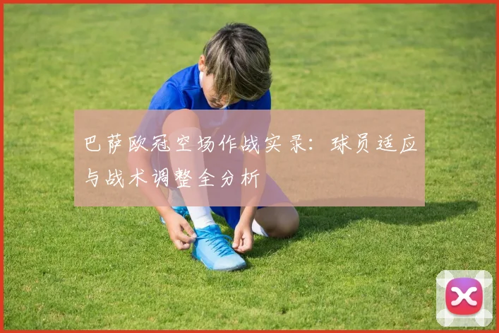 巴萨欧冠空场作战实录：球员适应与战术调整全分析