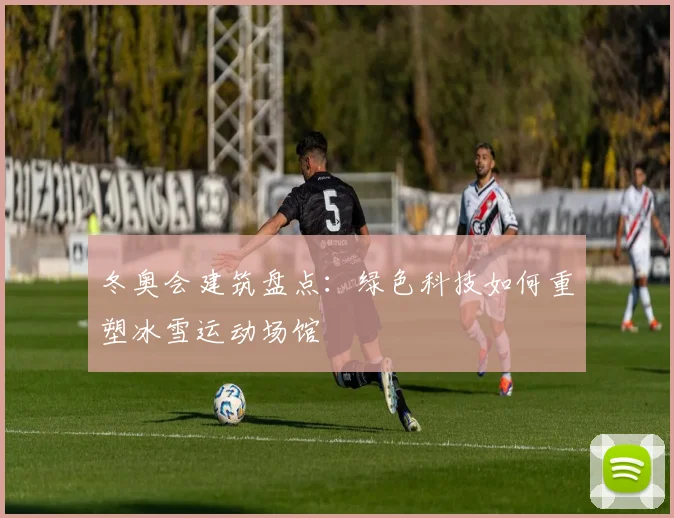 冬奥会建筑盘点：绿色科技如何重塑冰雪运动场馆