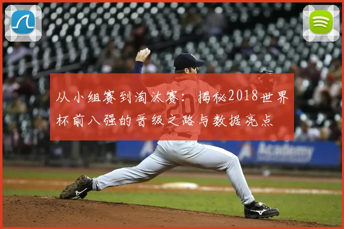 从小组赛到淘汰赛：揭秘2018世界杯前八强的晋级之路与数据亮点