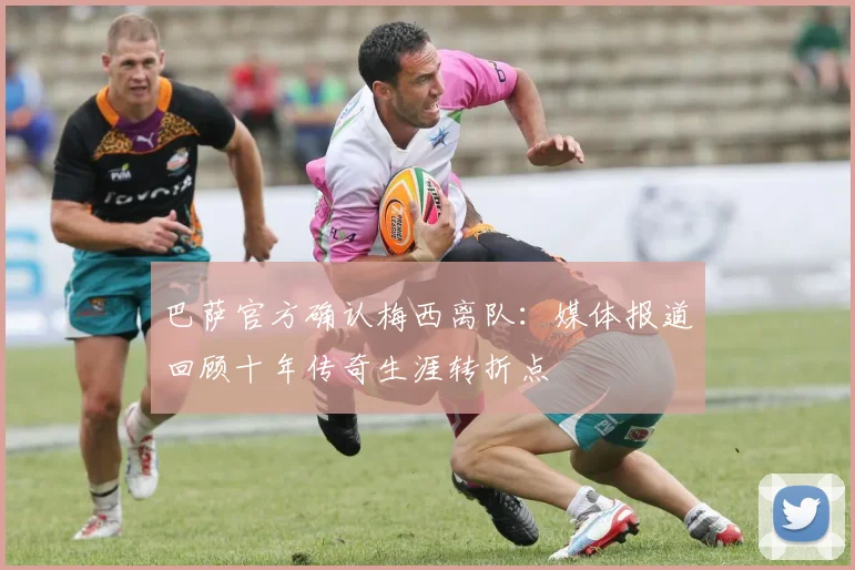 巴萨官方确认梅西离队：媒体报道回顾十年传奇生涯转折点