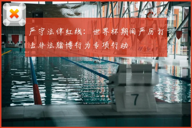 严守法律红线：世界杯期间严厉打击非法赌博行为专项行动