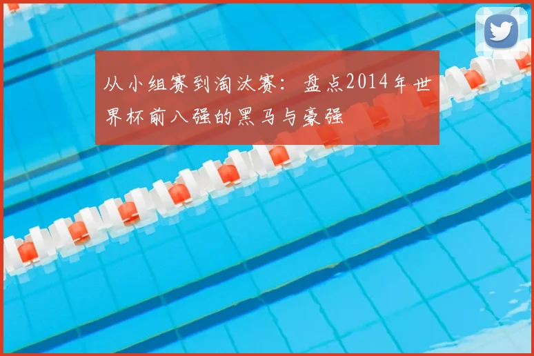 从小组赛到淘汰赛：盘点2014年世界杯前八强的黑马与豪强