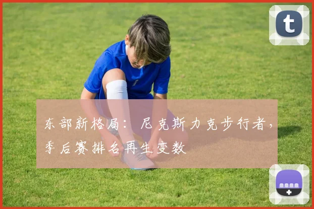 东部新格局：尼克斯力克步行者，季后赛排名再生变数