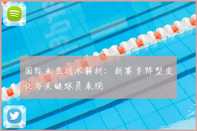 国际米兰战术解析：新赛季阵型变化与关键球员表现