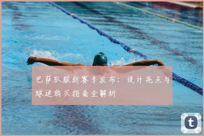 巴萨队服新赛季发布：设计亮点与球迷购买指南全解析