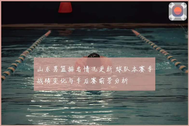 山东男篮排名情况更新 球队本赛季战绩变化与季后赛前景分析